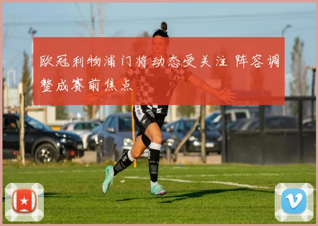 欧冠利物浦门将动态受关注 阵容调整成赛前焦点