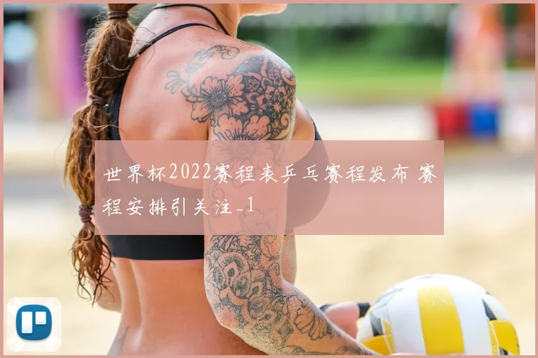 世界杯2022赛程表乒乓赛程发布 赛程安排引关注_1